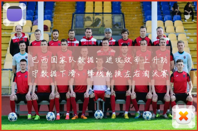 巴西国家队数据：进攻效率上升防守数据下滑，锋线轮换左右淘汰赛走势