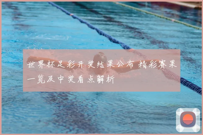 世界杯足彩开奖结果公布 精彩赛果一览及中奖看点解析