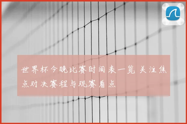 世界杯今晚比赛时间表一览 关注焦点对决赛程与观赛看点