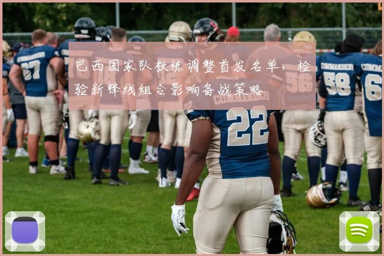 巴西国家队教练调整首发名单，检验新锋线组合影响备战策略