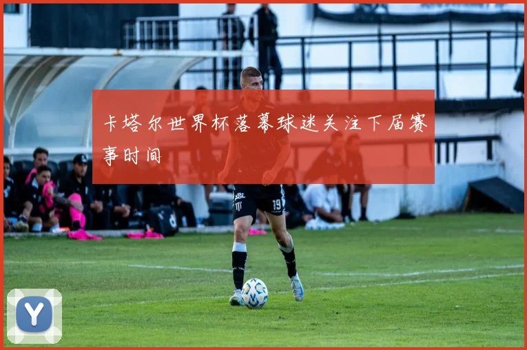 卡塔尔世界杯落幕球迷关注下届赛事时间