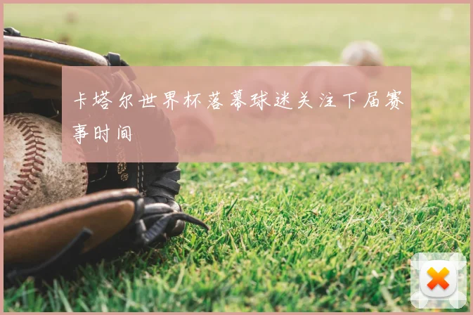 卡塔尔世界杯落幕球迷关注下届赛事时间