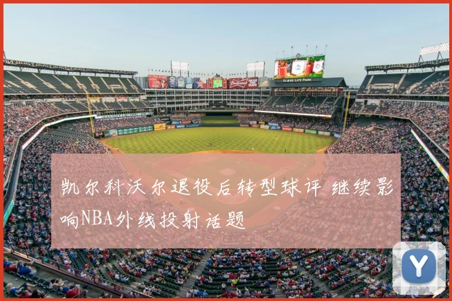 凯尔科沃尔退役后转型球评 继续影响NBA外线投射话题